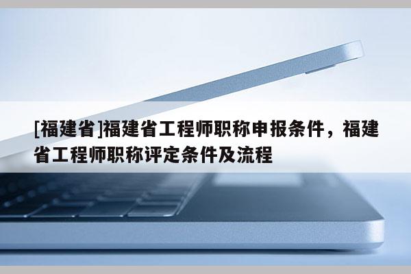 [福建省]福建省工程師職稱申報(bào)條件，福建省工程師職稱評(píng)定條件及流程