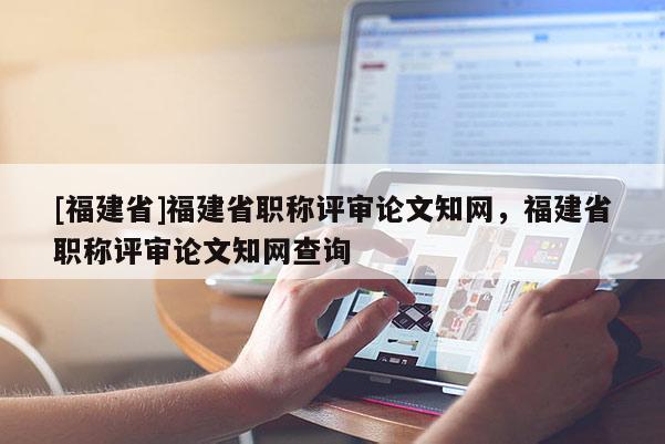 [福建省]福建省職稱評審論文知網，福建省職稱評審論文知網查詢