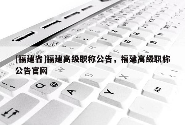 [福建省]福建高級職稱公告，福建高級職稱公告官網