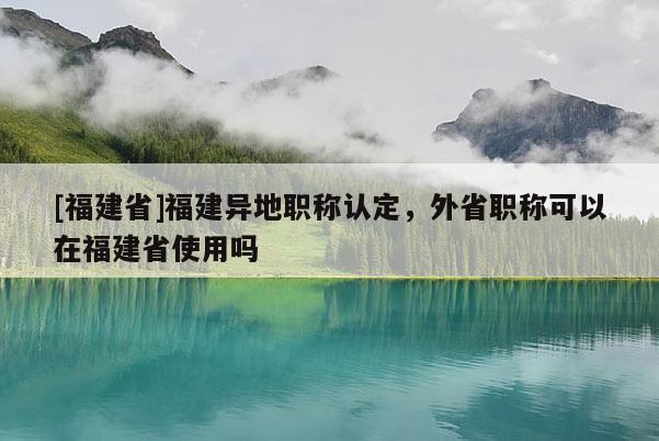 [福建省]福建異地職稱認定，外省職稱可以在福建省使用嗎