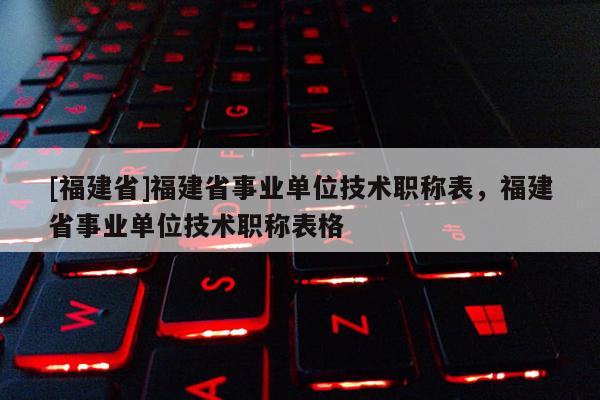 [福建省]福建省事業(yè)單位技術職稱表，福建省事業(yè)單位技術職稱表格