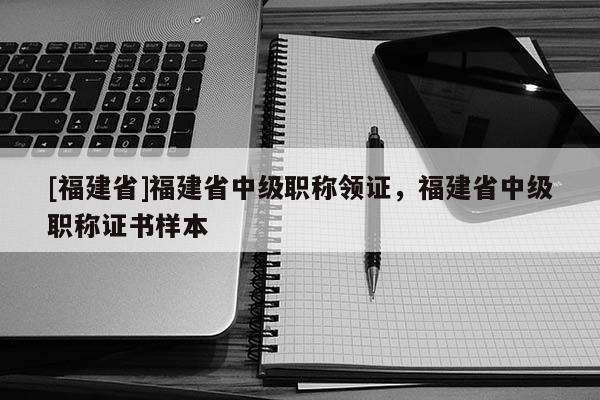 [福建省]福建省中級職稱領(lǐng)證，福建省中級職稱證書樣本