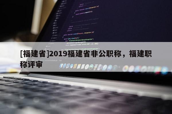 [福建省]2019福建省非公職稱，福建職稱評審