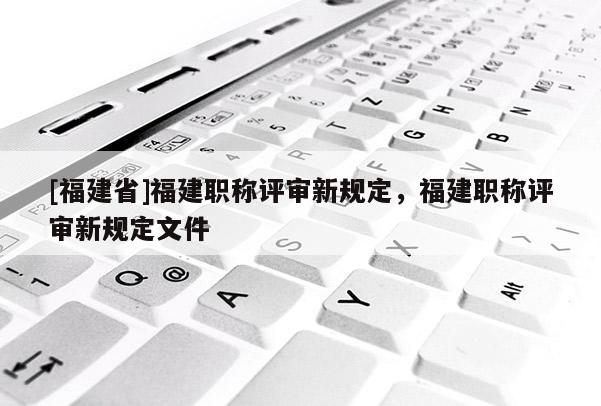 [福建省]福建職稱評(píng)審新規(guī)定，福建職稱評(píng)審新規(guī)定文件