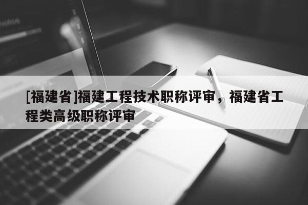 [福建省]福建工程技術(shù)職稱評審，福建省工程類高級職稱評審