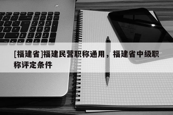 [福建省]福建民營職稱通用，福建省中級職稱評定條件