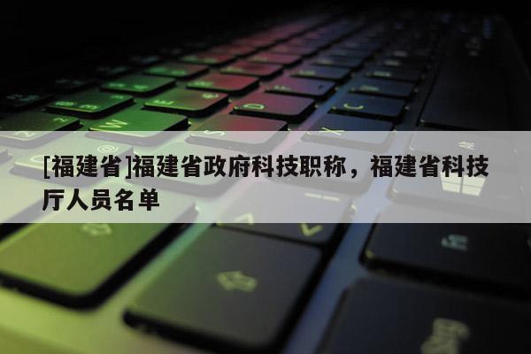 [福建省]福建省政府科技職稱，福建省科技廳人員名單