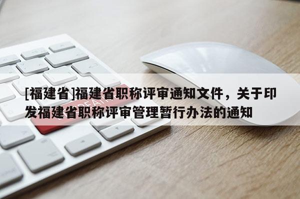 [福建省]福建省職稱評審通知文件，關于印發(fā)福建省職稱評審管理暫行辦法的通知