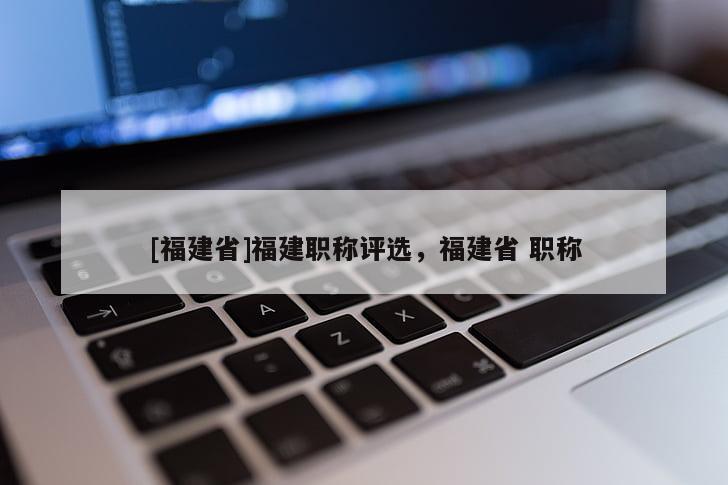[福建省]福建職稱評選，福建省 職稱