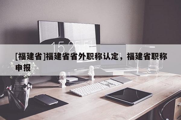 [福建省]福建省省外職稱認定，福建省職稱申報