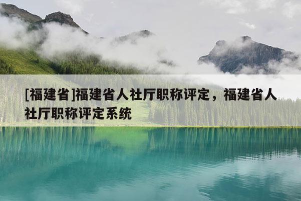 [福建省]福建省人社廳職稱(chēng)評(píng)定，福建省人社廳職稱(chēng)評(píng)定系統(tǒng)