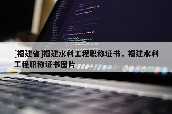 [福建省]福建水利工程職稱證書，福建水利工程職稱證書圖片