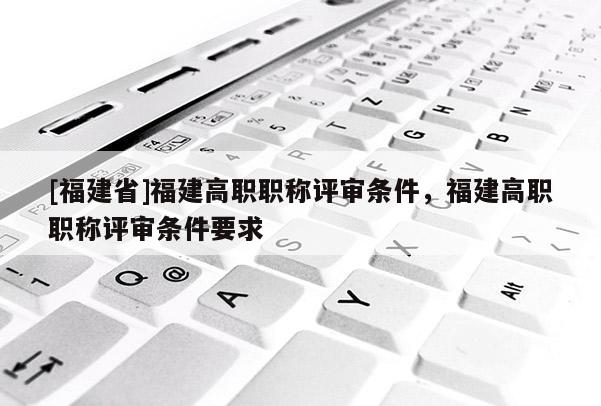 [福建省]福建高職職稱評審條件，福建高職職稱評審條件要求