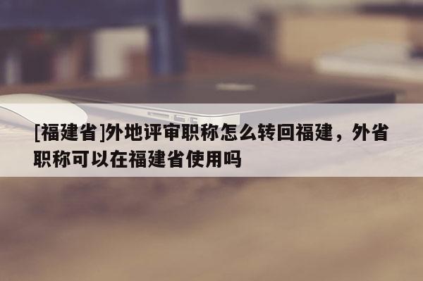 [福建省]外地評審職稱怎么轉(zhuǎn)回福建，外省職稱可以在福建省使用嗎