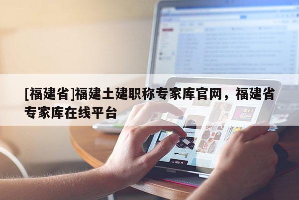[福建省]福建土建職稱專家?guī)旃倬W(wǎng)，福建省專家?guī)煸诰€平臺