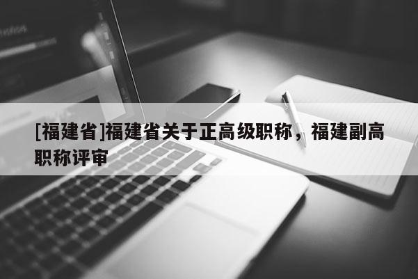 [福建省]福建省關(guān)于正高級職稱，福建副高職稱評審