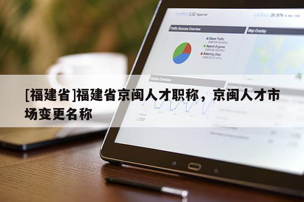 [福建省]福建省京閩人才職稱，京閩人才市場(chǎng)變更名稱