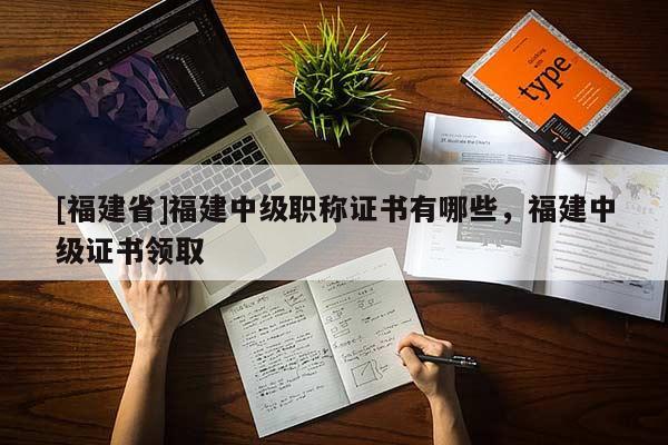 [福建省]福建中級職稱證書有哪些，福建中級證書領(lǐng)取