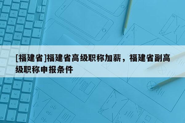 [福建省]福建省高級職稱加薪，福建省副高級職稱申報條件