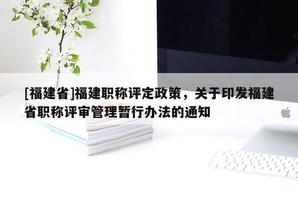 [福建省]福建職稱評定政策，關于印發(fā)福建省職稱評審管理暫行辦法的通知