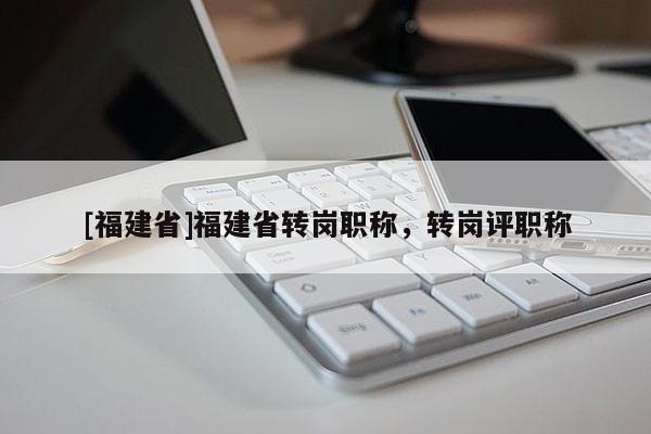[福建省]福建省轉(zhuǎn)崗職稱(chēng)，轉(zhuǎn)崗評(píng)職稱(chēng)