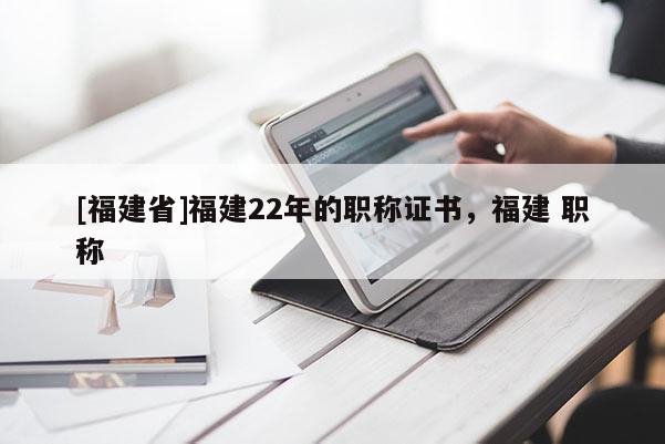 [福建省]福建22年的職稱證書，福建 職稱