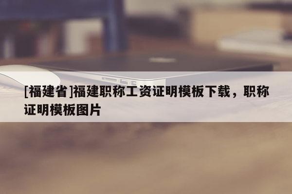 [福建省]福建職稱工資證明模板下載，職稱證明模板圖片