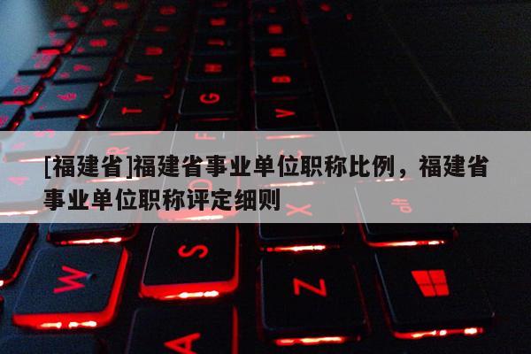 [福建省]福建省事業(yè)單位職稱比例，福建省事業(yè)單位職稱評定細(xì)則