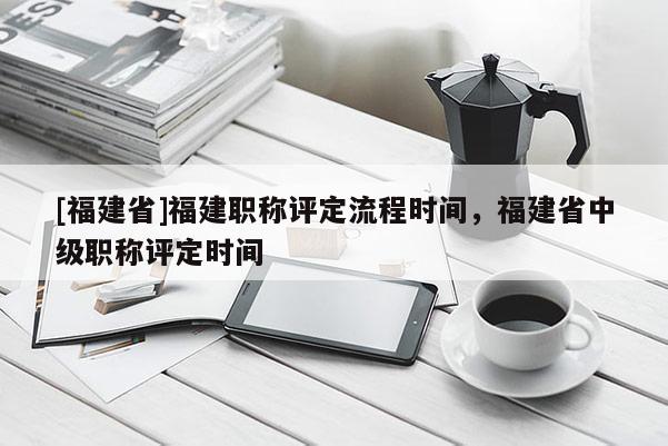 [福建省]福建職稱評定流程時間，福建省中級職稱評定時間