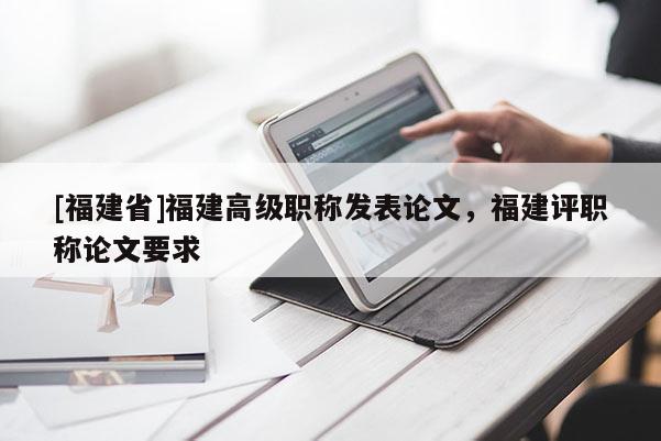 [福建省]福建高級職稱發(fā)表論文，福建評職稱論文要求
