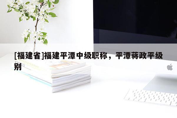 [福建省]福建平潭中級職稱，平潭蔣政平級別