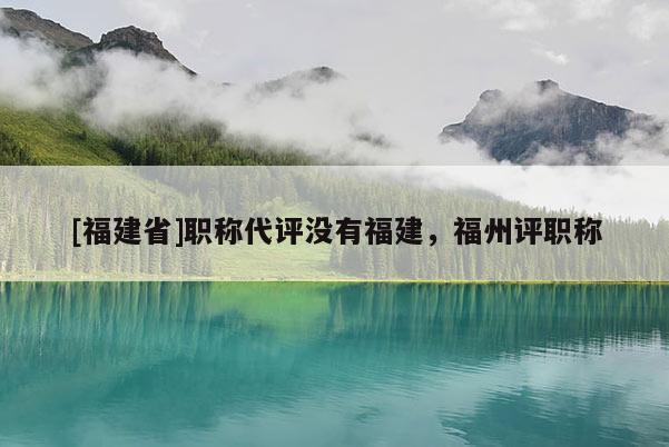 [福建省]職稱代評(píng)沒(méi)有福建，福州評(píng)職稱
