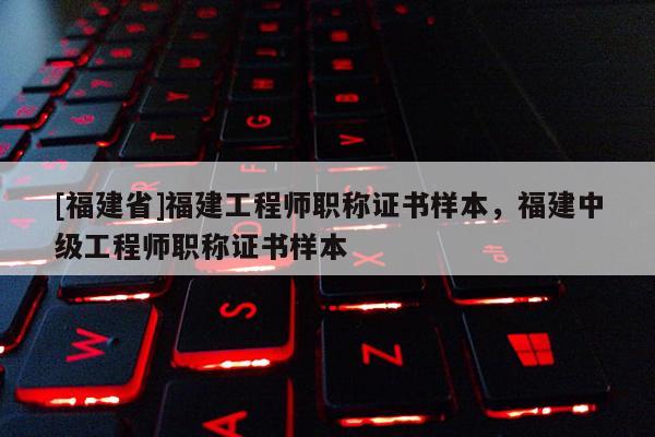 [福建省]福建工程師職稱證書樣本，福建中級工程師職稱證書樣本