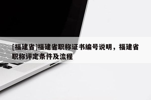 [福建省]福建省職稱證書編號說明，福建省職稱評定條件及流程