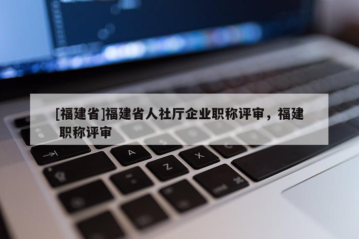 [福建省]福建省人社廳企業(yè)職稱評(píng)審，福建 職稱評(píng)審