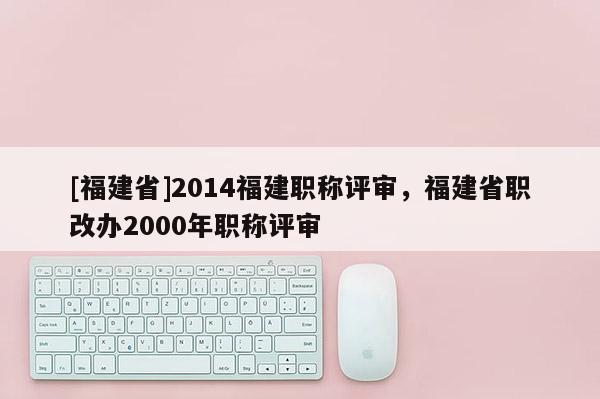 [福建省]2014福建職稱評審，福建省職改辦2000年職稱評審