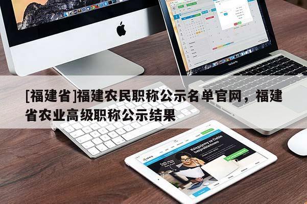 [福建省]福建農(nóng)民職稱公示名單官網(wǎng)，福建省農(nóng)業(yè)高級職稱公示結果