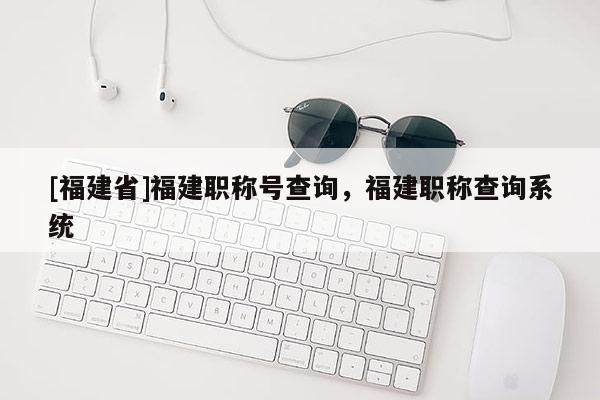 [福建省]福建職稱號查詢，福建職稱查詢系統(tǒng)