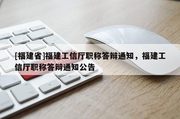 [福建省]福建工信廳職稱答辯通知，福建工信廳職稱答辯通知公告