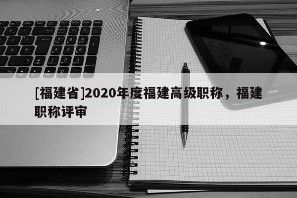 [福建省]2020年度福建高級(jí)職稱，福建職稱評(píng)審