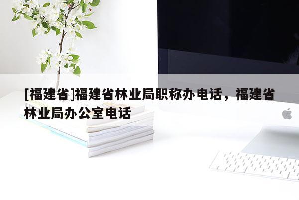 [福建省]福建省林業(yè)局職稱辦電話，福建省林業(yè)局辦公室電話
