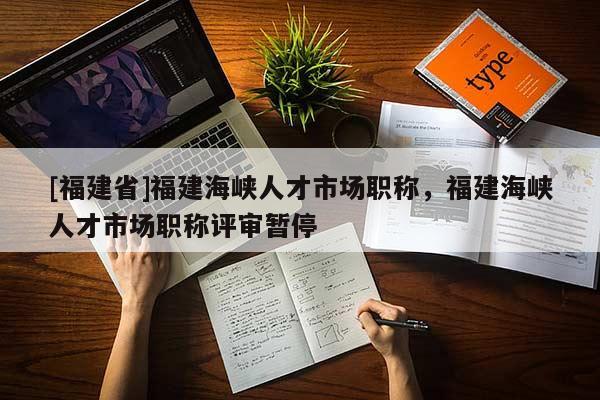 [福建省]福建海峽人才市場職稱，福建海峽人才市場職稱評審暫停