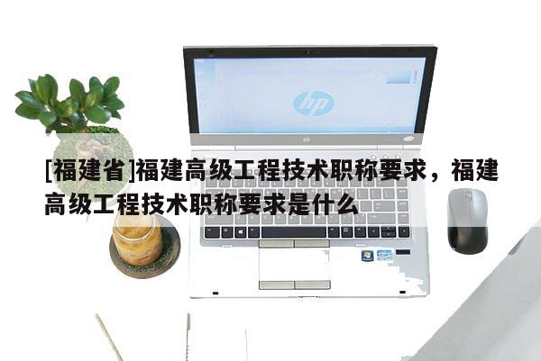 [福建省]福建高級工程技術(shù)職稱要求，福建高級工程技術(shù)職稱要求是什么