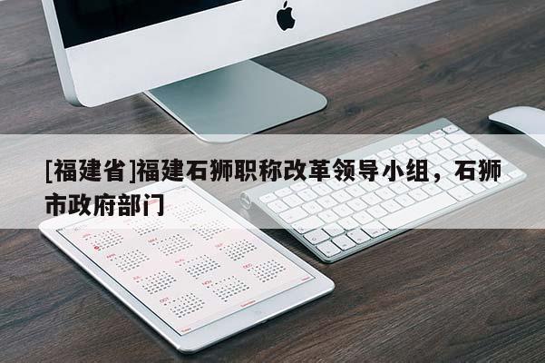 [福建省]福建石獅職稱(chēng)改革領(lǐng)導(dǎo)小組，石獅市政府部門(mén)