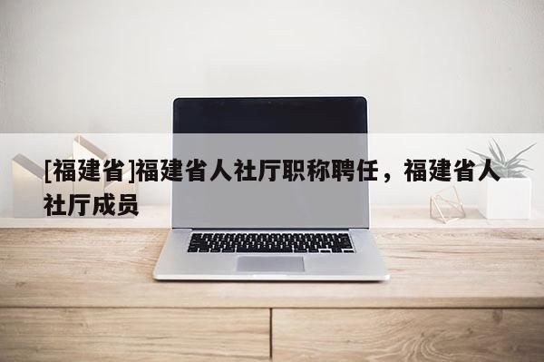 [福建省]福建省人社廳職稱聘任，福建省人社廳成員