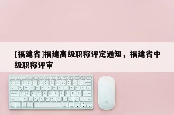 [福建省]福建高級職稱評定通知，福建省中級職稱評審