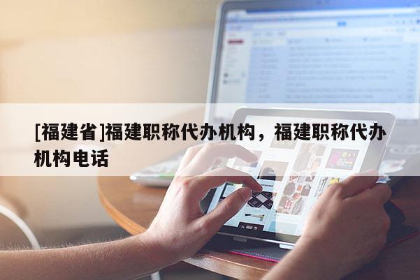 [福建省]福建職稱代辦機(jī)構(gòu)，福建職稱代辦機(jī)構(gòu)電話