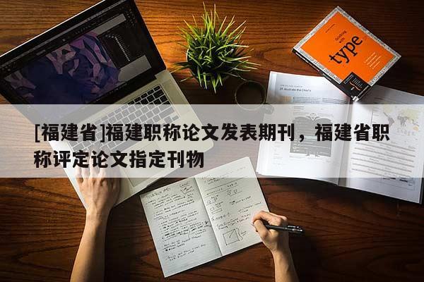 [福建省]福建職稱論文發(fā)表期刊，福建省職稱評定論文指定刊物