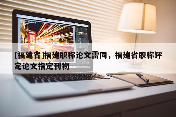 [福建省]福建職稱論文雷同，福建省職稱評(píng)定論文指定刊物