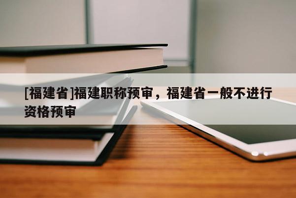 [福建省]福建職稱預(yù)審，福建省一般不進(jìn)行資格預(yù)審